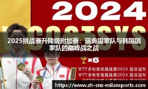 2025挑战赛升降级附加赛：瑞典国家队与韩国国家队的巅峰战之战