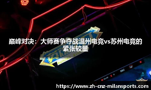 巅峰对决：大师赛争夺战温州电竞vs苏州电竞的紧张较量