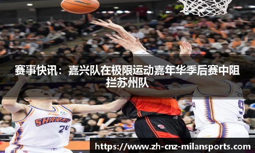 赛事快讯：嘉兴队在极限运动嘉年华季后赛中阻拦苏州队