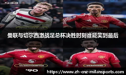 曼联与切尔西激战足总杯决胜时刻谁能笑到最后