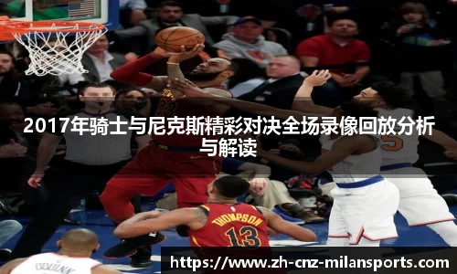 2017年骑士与尼克斯精彩对决全场录像回放分析与解读